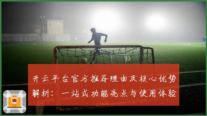 开云平台官方推荐理由及核心优势解析：一站式功能亮点与使用体验分析