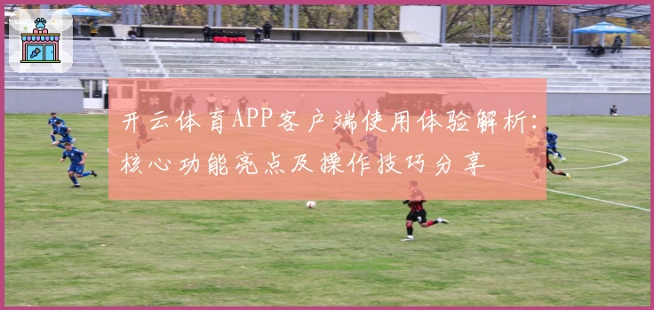 开云体育APP客户端使用体验解析：核心功能亮点及操作技巧分享