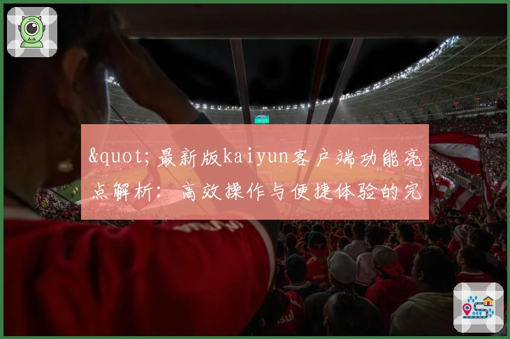 "最新版kaiyun客户端功能亮点解析：高效操作与便捷体验的完美结合"