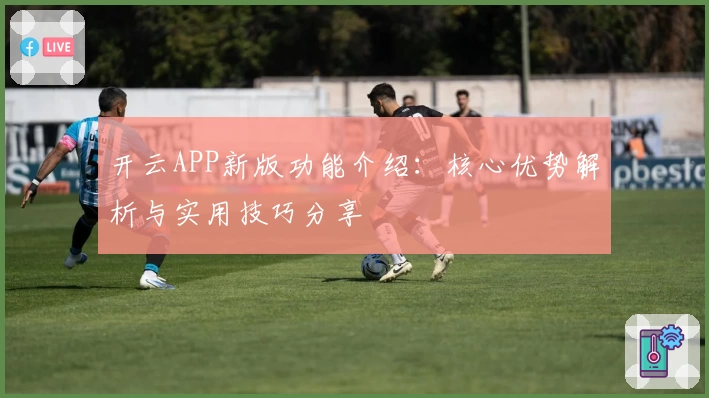 开云APP新版功能介绍：核心优势解析与实用技巧分享