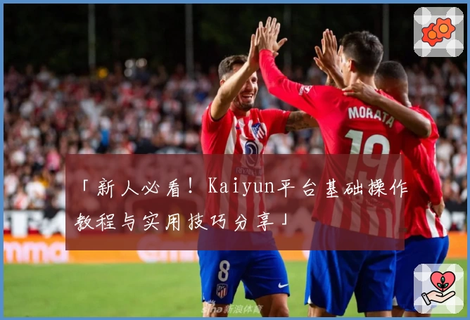 「新人必看！Kaiyun平台基础操作教程与实用技巧分享」