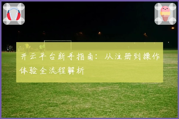 开云平台新手指南：从注册到操作体验全流程解析