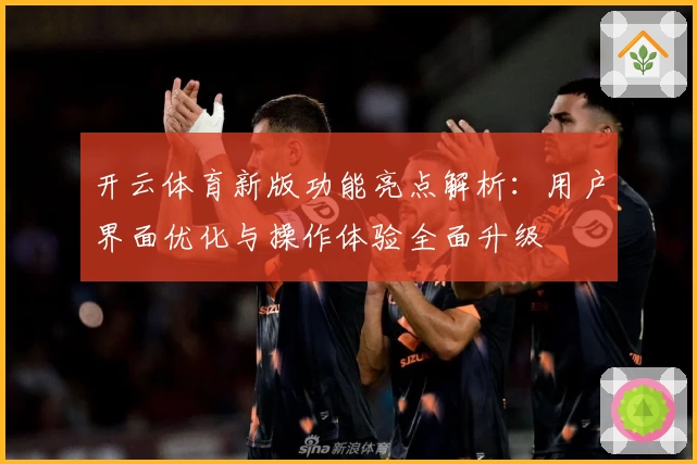 开云体育新版功能亮点解析：用户界面优化与操作体验全面升级