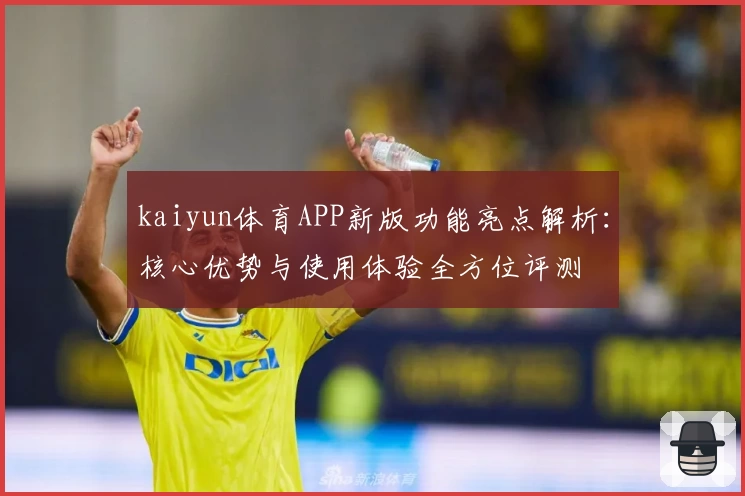 kaiyun体育APP新版功能亮点解析：核心优势与使用体验全方位评测