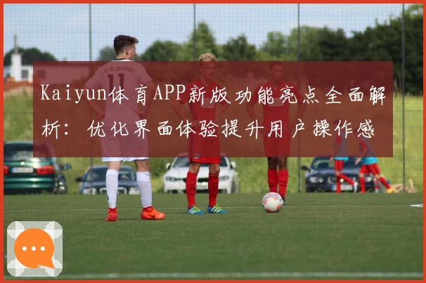 Kaiyun体育APP新版功能亮点全面解析：优化界面体验提升用户操作感受