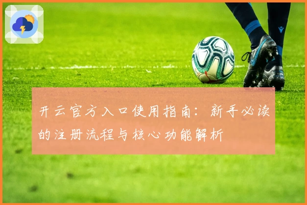 开云官方入口使用指南：新手必读的注册流程与核心功能解析