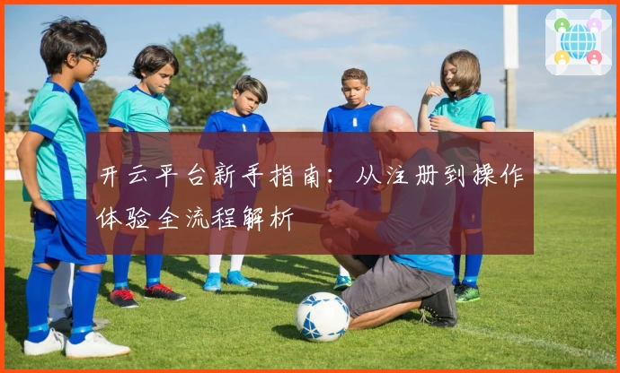 开云平台新手指南：从注册到操作体验全流程解析