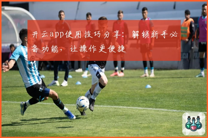 开云app使用技巧分享：解锁新手必备功能，让操作更便捷