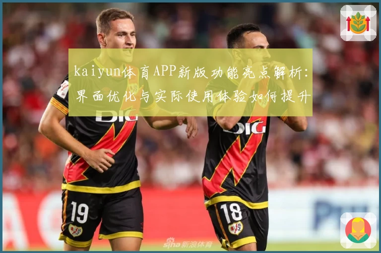 kaiyun体育APP新版功能亮点解析：界面优化与实际使用体验如何提升