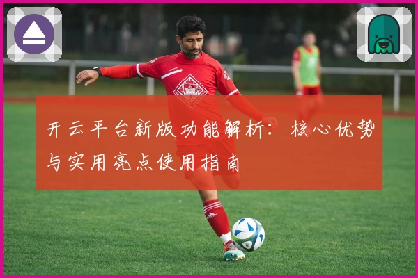 开云平台新版功能解析：核心优势与实用亮点使用指南