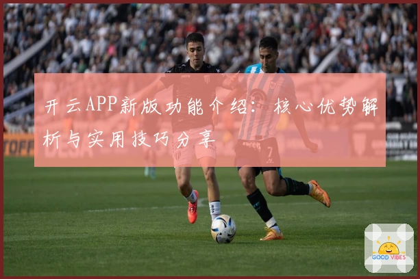 开云APP新版功能介绍：核心优势解析与实用技巧分享