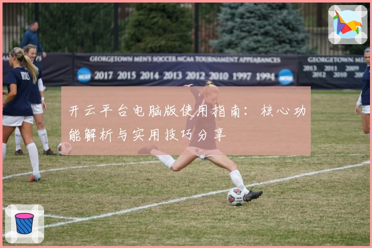 开云平台电脑版使用指南：核心功能解析与实用技巧分享
