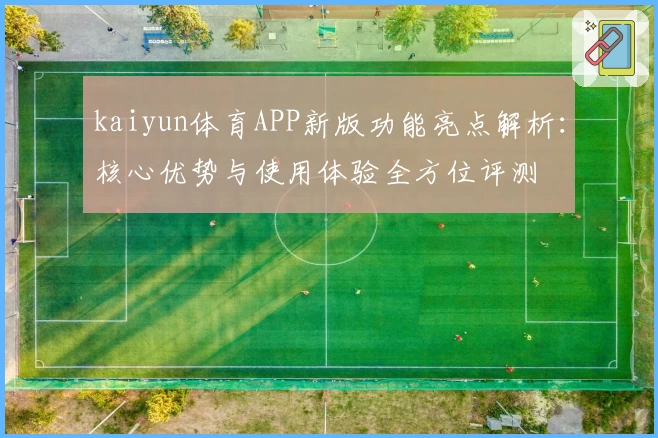 kaiyun体育APP新版功能亮点解析：核心优势与使用体验全方位评测
