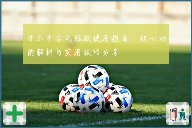 开云平台电脑版使用指南：核心功能解析与实用技巧分享