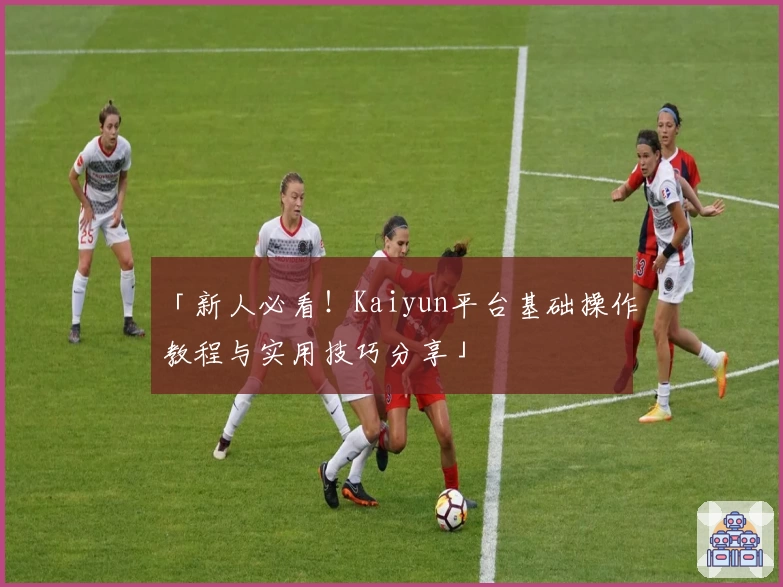 「新人必看！Kaiyun平台基础操作教程与实用技巧分享」