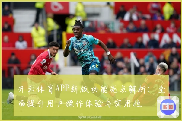 开云体育APP新版功能亮点解析：全面提升用户操作体验与实用性