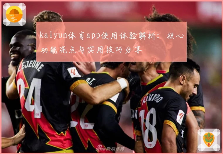 kaiyun体育app使用体验解析：核心功能亮点与实用技巧分享