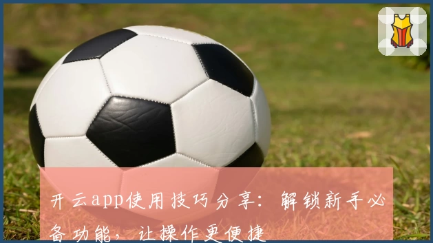 开云app使用技巧分享：解锁新手必备功能，让操作更便捷