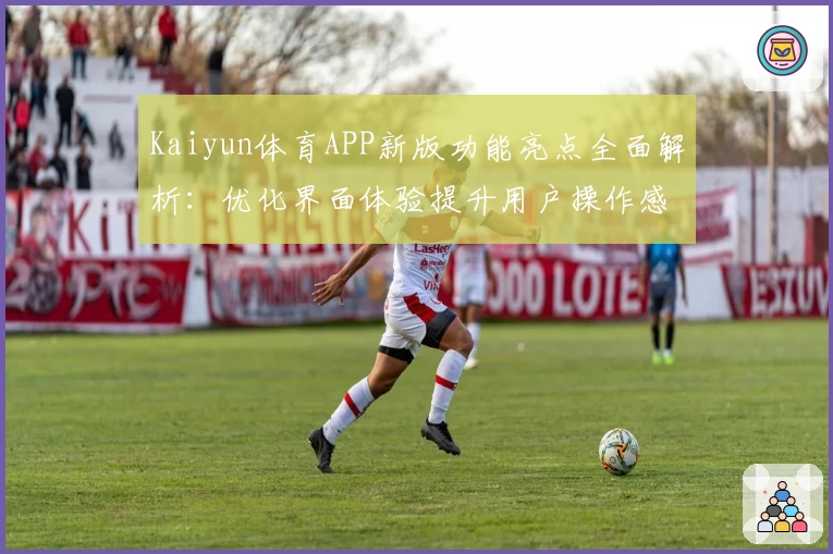 Kaiyun体育APP新版功能亮点全面解析：优化界面体验提升用户操作感受