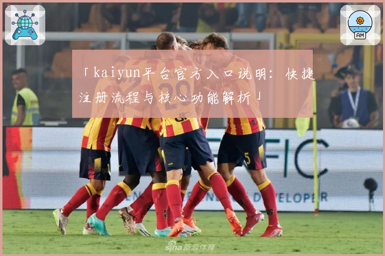 「kaiyun平台官方入口说明：快捷注册流程与核心功能解析」