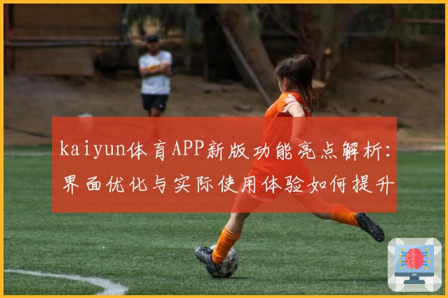 kaiyun体育APP新版功能亮点解析：界面优化与实际使用体验如何提升